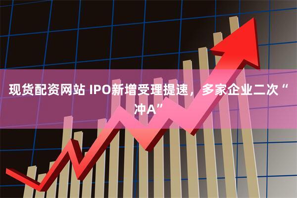 现货配资网站 IPO新增受理提速，多家企业二次“冲A”