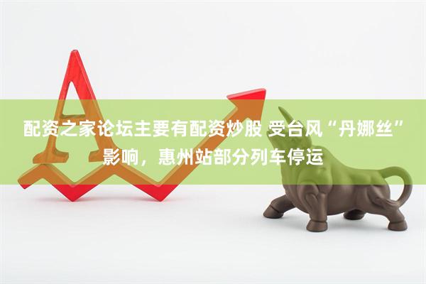 配资之家论坛主要有配资炒股 受台风“丹娜丝”影响，惠州站部分列车停运