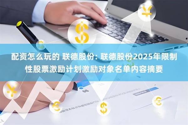 配资怎么玩的 联德股份: 联德股份2025年限制性股票激励计划激励对象名单内容摘要