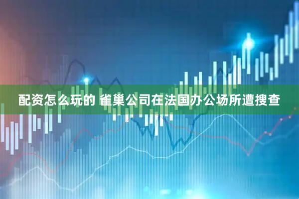 配资怎么玩的 雀巢公司在法国办公场所遭搜查