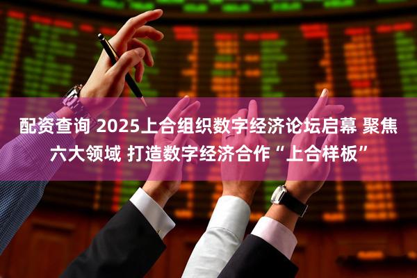 配资查询 2025上合组织数字经济论坛启幕 聚焦六大领域 打造数字经济合作“上合样板”