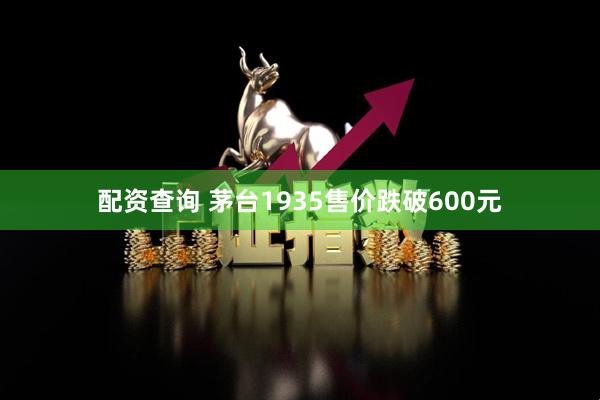 配资查询 茅台1935售价跌破600元