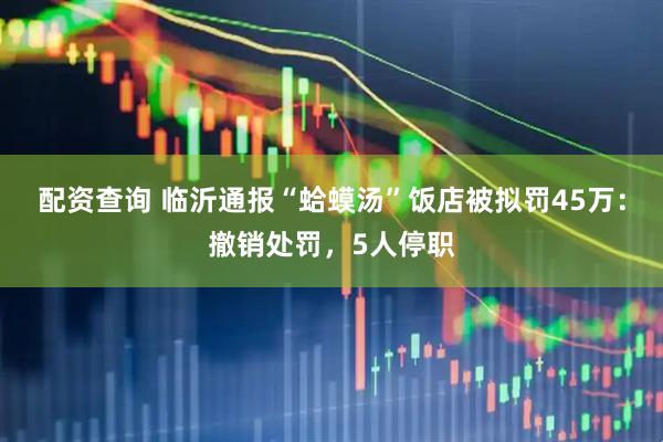 配资查询 临沂通报“蛤蟆汤”饭店被拟罚45万：撤销处罚，5人停职