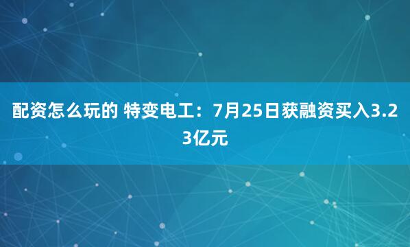 配资怎么玩的 特变电工：7月25日获融资买入3.23亿元