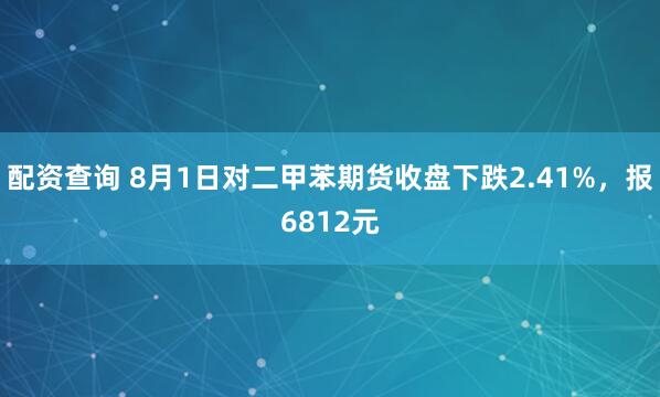 配资查询 8月1日对二甲苯期货收盘下跌2.41%，报6812元