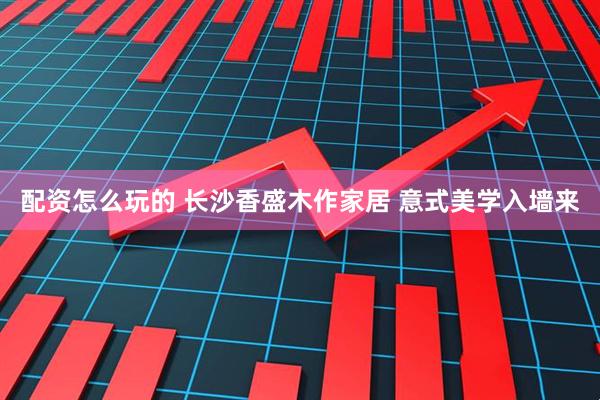 配资怎么玩的 长沙香盛木作家居 意式美学入墙来