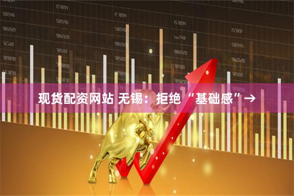 现货配资网站 无锡：拒绝 “基础感”→