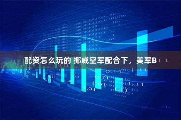 配资怎么玩的 挪威空军配合下，美军B
