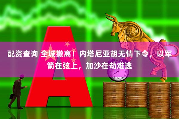 配资查询 全城撤离！内塔尼亚胡无情下令，以军箭在弦上，加沙在劫难逃