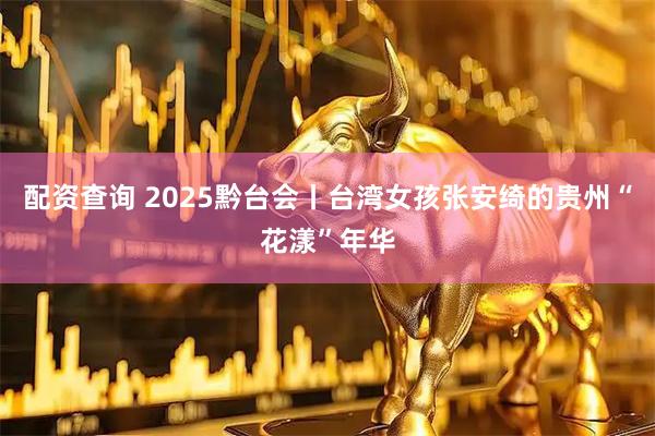 配资查询 2025黔台会丨台湾女孩张安绮的贵州“花漾”年华