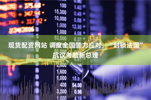 现货配资网站 调度全国警力应对，“封锁法国”抗议考验新总理