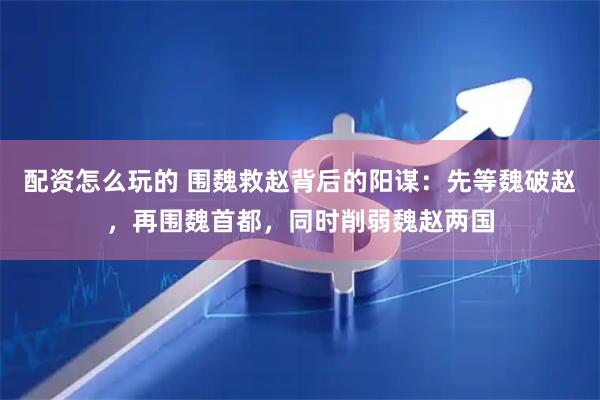 配资怎么玩的 围魏救赵背后的阳谋：先等魏破赵，再围魏首都，同时削弱魏赵两国