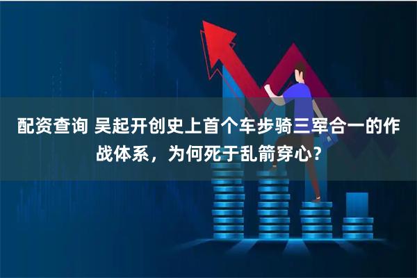 配资查询 吴起开创史上首个车步骑三军合一的作战体系，为何死于乱箭穿心？