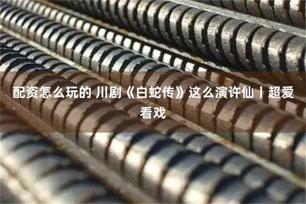 配资怎么玩的 川剧《白蛇传》这么演许仙丨超爱看戏