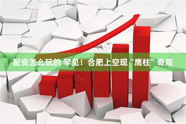 配资怎么玩的 罕见！合肥上空现“鹰柱”奇观