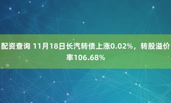 配资查询 11月18日长汽转债上涨0.02%，转股溢价率106.68%