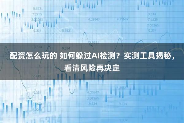 配资怎么玩的 如何躲过AI检测？实测工具揭秘，看清风险再决定