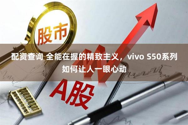 配资查询 全能在握的精致主义，vivo S50系列如何让人一眼心动