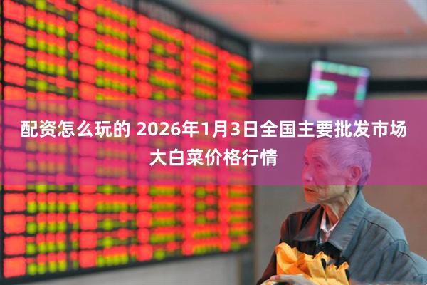 配资怎么玩的 2026年1月3日全国主要批发市场大白菜价格行情