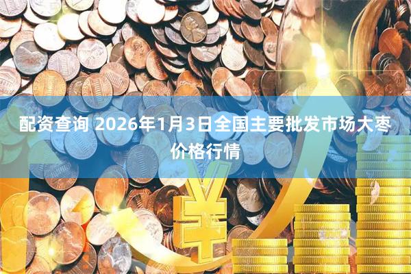 配资查询 2026年1月3日全国主要批发市场大枣价格行情